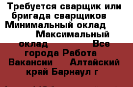 Требуется сварщик или бригада сварщиков  › Минимальный оклад ­ 4 000 › Максимальный оклад ­ 120 000 - Все города Работа » Вакансии   . Алтайский край,Барнаул г.